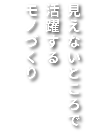 見えないところで活躍するモノづくり