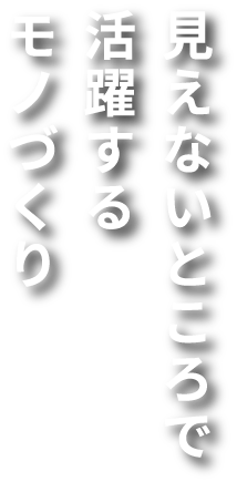 見えないところで活躍するモノづくり